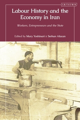 Labour History and the Economy in Iran: Workers, Entrepreneurs and the State by Yoshinari, Mary