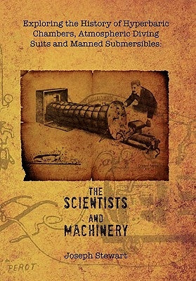 Exploring the History of Hyperbaric Chambers, Atmospheric Diving Suits and Manned Submersibles: the Scientists and Machinery by Stewart, Joseph