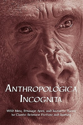 Anthropologica Incognita: Wild Men, Strange Apes, and Fantastic Races in Classic Science Fiction and Fantasy by Arment, Chad