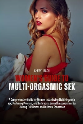 Women's Guide to Multi-Orgasmic Sex: A Comprehensive Guide for Women to Achieving Multi-Orgasmic Sex, Mastering Pleasure, and Embracing Sexual Empower by Bach, Cheryl