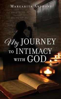 My Journey to Intimacy with God by Anthony, Margarita