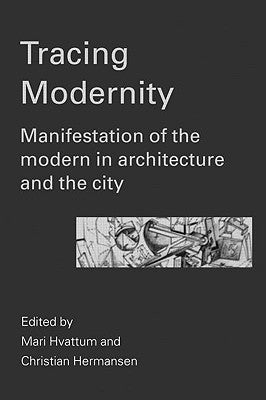 Tracing Modernity: Manifestations of the Modern in Architecture and the City by Hvattum, Mari