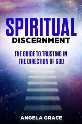 Spiritual Discernment: The Guide to Trusting in the Direction of God by Grace, Angela