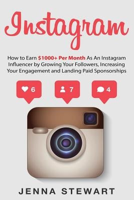 Instagram: How to Earn $1000+ Per Month as an Instagram Influencer by Growing Your Followers, Increasing Your Engagement and Landing Paid Sponsorships by Stewart, Jenna