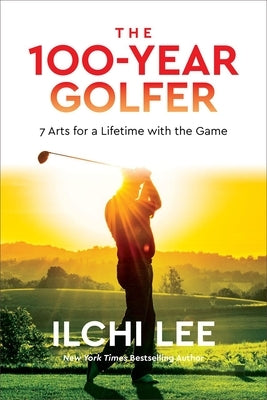 The 100-Year Golfer: 7 Arts for a Lifetime with the Game by Lee, Ilchi