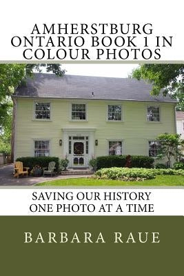 Amherstburg Ontario Book 1 in Colour Photos: Saving Our History One Photo at a Time by Raue, Barbara