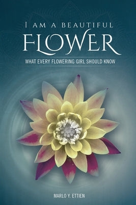 I Am a Beautiful Flower: What Every Flowering Girl Should Know by Ettien, Marlo E.