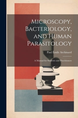Microscopy, Bacteriology, and Human Parasitology: A Manual for Students and Practitioners by Archinard, Paul Émile