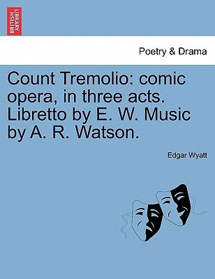 Count Tremolio: Comic Opera, in Three Acts. Libretto by E. W. Music by A. R. Watson. by Wyatt, Edgar