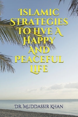 Islamic Strategies To Live A Happy And Peaceful Life by Khan, Muddassir