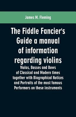 The Fiddle Fancier's Guide a manual of information regarding violins, violas, basses and bows of classical and modern times together with Biographical by Fleming, James M.