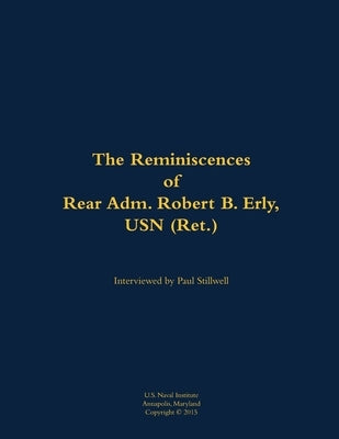 The Reminiscences of Rear Adm. Robert B. Erly, USN (Ret.): 1914-2014 by Erly, Robert B.