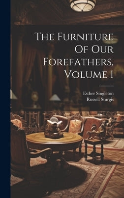 The Furniture Of Our Forefathers, Volume 1 by Singleton, Esther 1865-1930