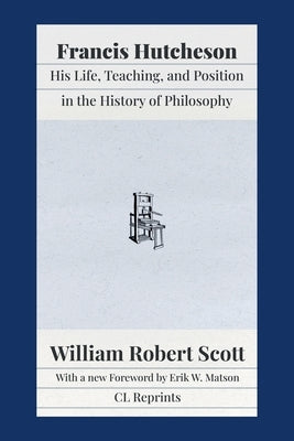 Francis Hutcheson: His Life, Teaching, and Position in the History of Philosophy by Scott, William Robert