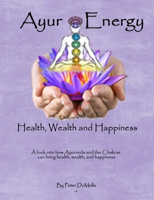 AyurEnergy: A look into how Ayurveda and the Chakras can bring health, wealth, and happiness to all parts of your life by Dumelle, Peter
