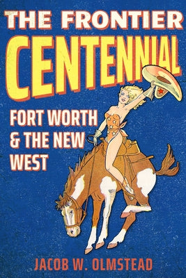 The Frontier Centennial: Fort Worth and the New West by Olmstead, Jacob W.