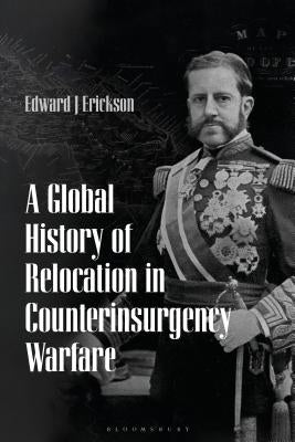 A Global History of Relocation in Counterinsurgency Warfare by Erickson, Edward J.