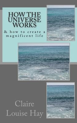 How the Universe Works: & how to create a magnificent life by Hay, Claire Louise