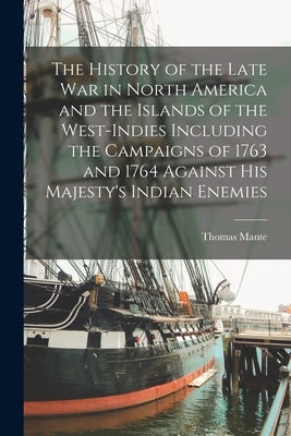 The History of the Late war in North America and the Islands of the West-Indies Including the Campaigns of 1763 and 1764 Against His Majesty's Indian by Mante, Thomas