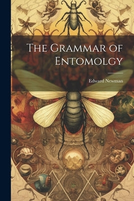 The Grammar of Entomolgy by Newman, Edward