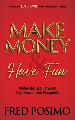 Make Money and Have Fun: Bridge the Gap Between Your Passion and Prosperity by Posimo, Fred