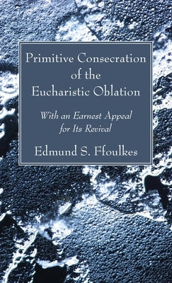 Primitive Consecration of the Eucharistic Oblation by Ffoulkes, Edmund S.