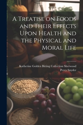A Treatise on Foods and Their Effects Upon Health and the Physical and Moral Life by Percy Snyder, Katherine Golden Bittin