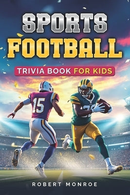 Sports Football Trivia Book For Kids: The Ultimate Football Quiz Book For Kids- Packed with Fun Facts, and Surprising Stats! by Monroe, Robert C.