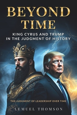 Beyond Time: King Cyrus and Trump in the Judgment of History: The Judgment of Leadership Over Time by Thomson, Lemuel