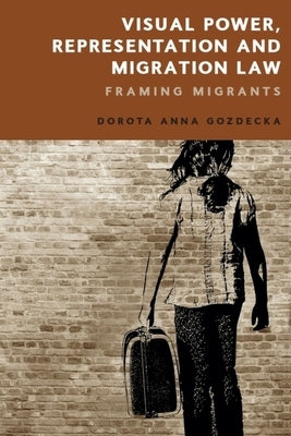 Visual Power, Representation and Migration Law: Framing Migrants by Gozdecka, Dorota