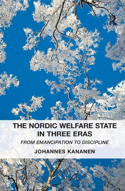 The Nordic Welfare State in Three Eras: From Emancipation to Discipline by Kananen, Johannes