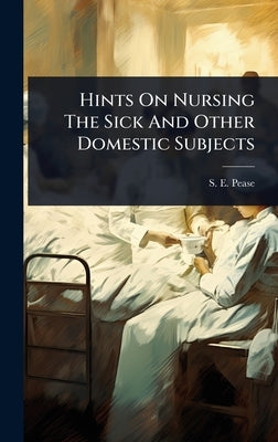Hints On Nursing The Sick And Other Domestic Subjects by Pease, S. E.