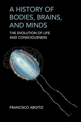 A History of Bodies, Brains, and Minds: The Evolution of Life and Consciousness by Aboitiz, Francisco