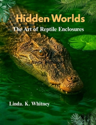 Hidden Worlds the Art of Reptile Enclosures by Whitney, Linda K.