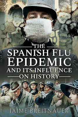 The Spanish Flu Epidemic and Its Influence on History by Breitnauer, Jaime