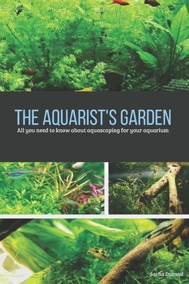 The aquarist's garden: All you need to know about aquascaping FOR your aquarium by Durand, Sacha