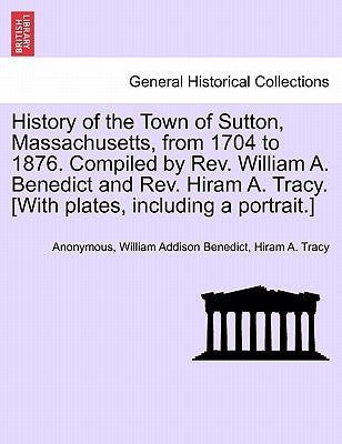History of the Town of Sutton, Massachusetts, from 1704 to 1876. Compiled by Rev. William A. Benedict and Rev. Hiram A. Tracy. [With plates, including by Anonymous