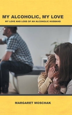 My Alcoholic, My Love: My Love and Loss of an Alcoholic Husband by Moschak, Margaret