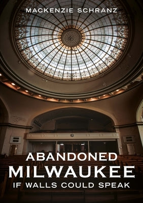 Abandoned Milwaukee: If Walls Could Speak by Schranz, MacKenzie