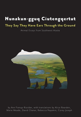 Nunakun-Gguq Ciutengqertut/They Say They Have Ears Through the Ground: Animal Essays from Southwest Alaska by Fienup-Riordan, Ann