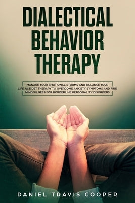 Dialectical Behavior Therapy: Manage Your Emotional Storm And Balance Your Life, Use Dbt Therapy To Overcome Anxiety Symptoms And Find Mindfulness F by Cooper, Daniel Travis