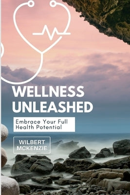 Wellness Unleashed: Embrace Your Full Health Potential by McKenzie, Wilbert