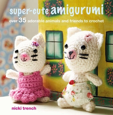 Super-Cute Amigurumi: Over 35 Adorable Animals and Friends to Crochet by Trench, Nicki