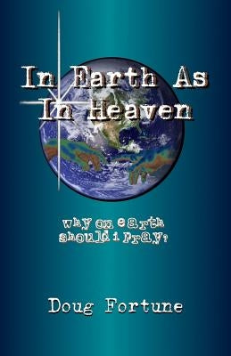 In Earth As In Heaven: Why On Earth Should I Pray? by Fortune, Doug