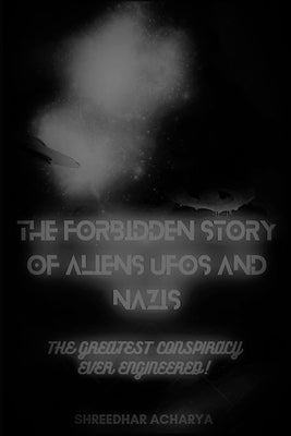The Forbidden Story of Aliens, UFOs and Nazis!: The Greatest Conspiracy Ever Engineered!! by Acharya, Shreedhar