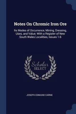 Notes On Chromic Iron Ore: Its Modes of Occurrence, Mining, Dressing, Uses, and Value; With a Register of New South Wales Localities, Issues 1-6 by Carne, Joseph Edmund