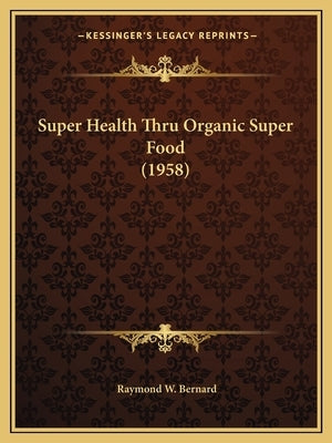 Super Health Thru Organic Super Food (1958) by Bernard, Raymond W.