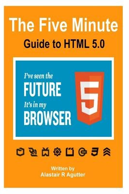 The Five Minute Guide To HTML 5.0: The New Fifth Core Element Architecture of the World Wide Web by Agutter, Alastair R.