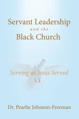 Servant Leadership and the Black Church Serving as Jesus Served by Johnson-Freeman, Pearlie