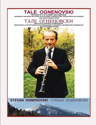 Tale Ognenovski Virtuoso of the Clarinet and Composer, Biography and Music Notation of 69 Clarinet Compositions: Macedonian Folk Dances, Jazz and Clas by Ognenovski, Stevan